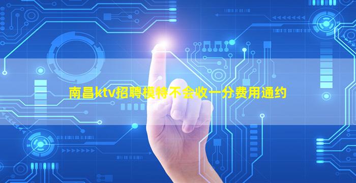 南昌ktv招聘模特不会收一分费用通约